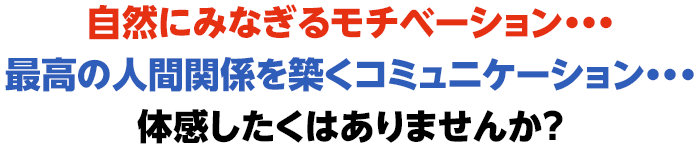 自然にみなぎるモチベーション・・・最高の人間関係を築くコミュニケーション・・・体感したくはありませんか？