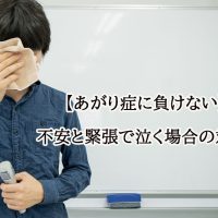 【あがり症に負けない】不安と緊張で泣く場合の対処法