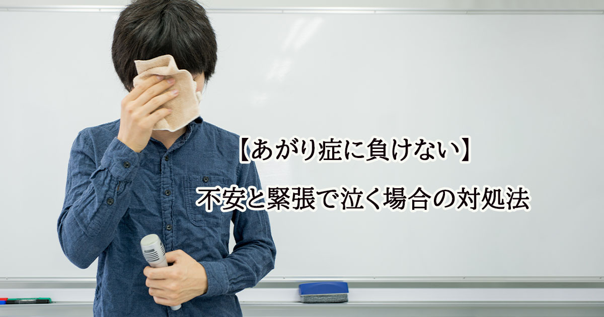 【あがり症に負けない】不安と緊張で泣く場合の対処法